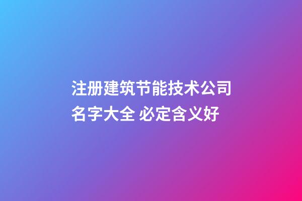 注册建筑节能技术公司名字大全 必定含义好-第1张-公司起名-玄机派